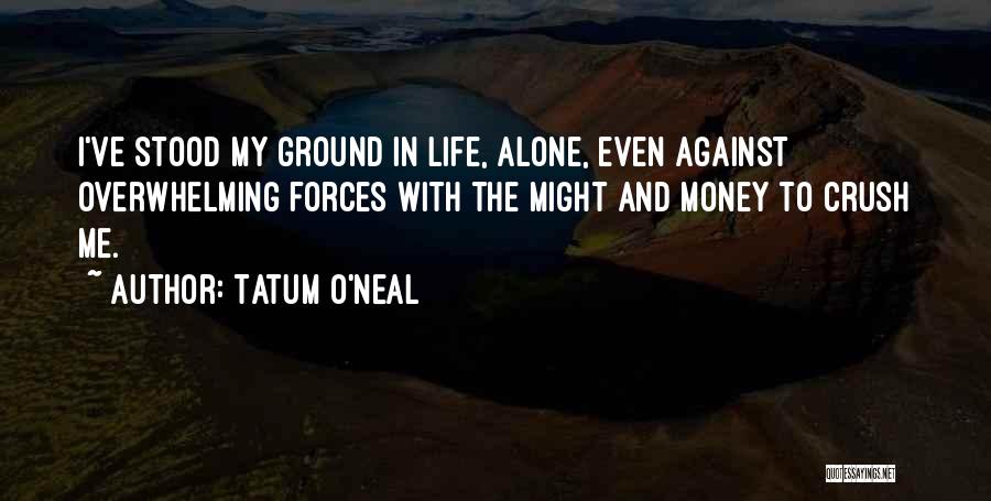 Tatum O'Neal Quotes: I've Stood My Ground In Life, Alone, Even Against Overwhelming Forces With The Might And Money To Crush Me.