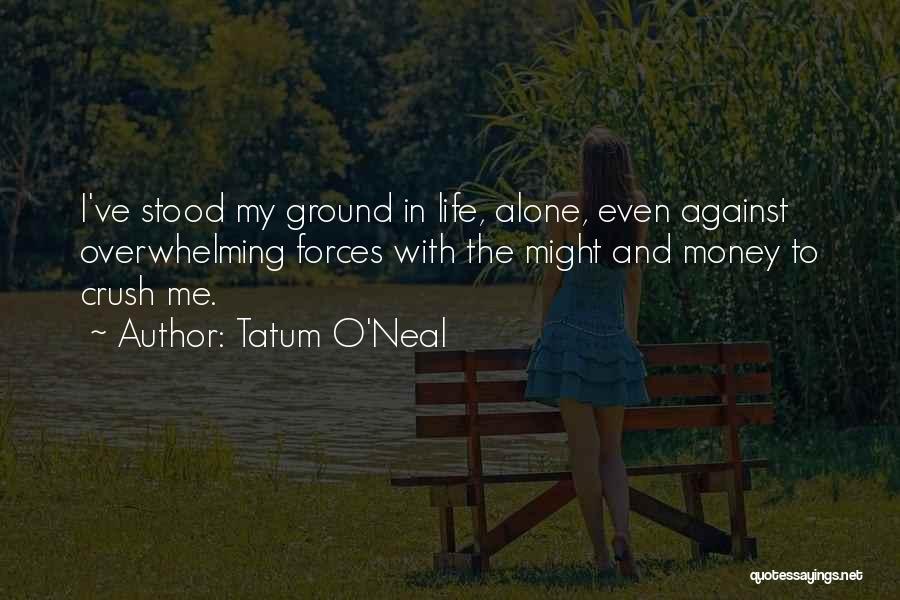 Tatum O'Neal Quotes: I've Stood My Ground In Life, Alone, Even Against Overwhelming Forces With The Might And Money To Crush Me.