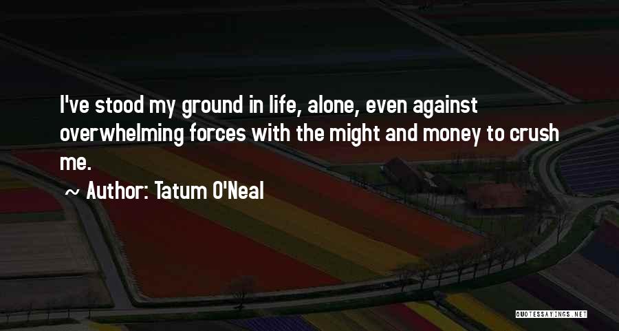Tatum O'Neal Quotes: I've Stood My Ground In Life, Alone, Even Against Overwhelming Forces With The Might And Money To Crush Me.