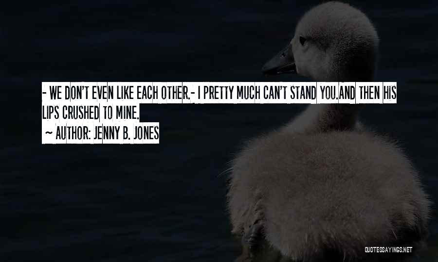 Jenny B. Jones Quotes: - We Don't Even Like Each Other.- I Pretty Much Can't Stand You.and Then His Lips Crushed To Mine.