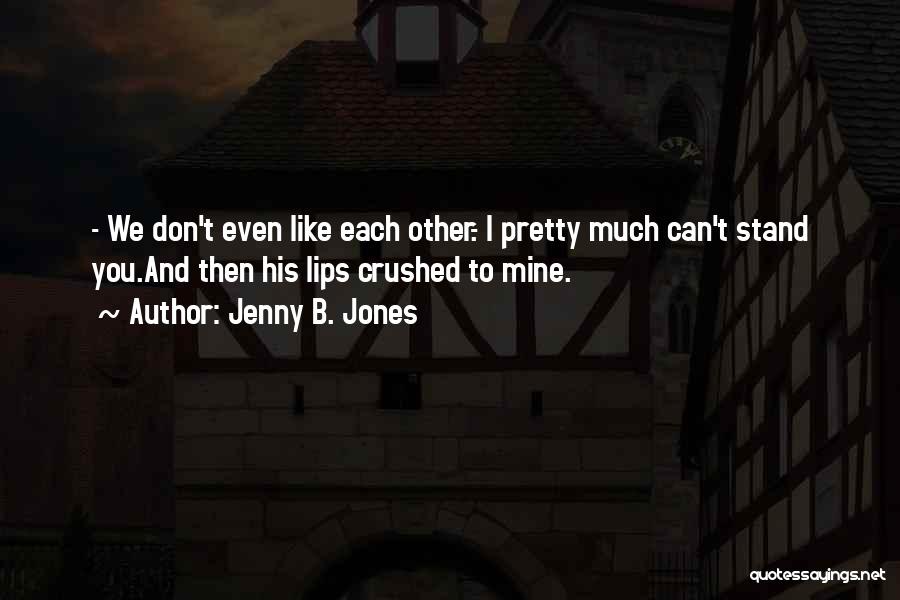 Jenny B. Jones Quotes: - We Don't Even Like Each Other.- I Pretty Much Can't Stand You.and Then His Lips Crushed To Mine.