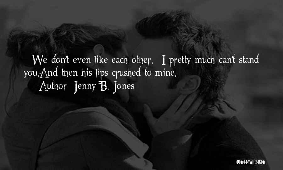 Jenny B. Jones Quotes: - We Don't Even Like Each Other.- I Pretty Much Can't Stand You.and Then His Lips Crushed To Mine.