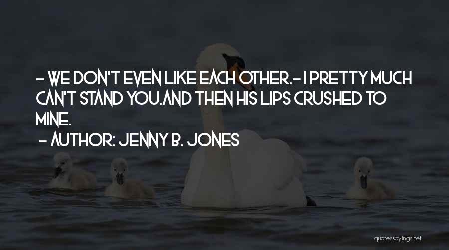 Jenny B. Jones Quotes: - We Don't Even Like Each Other.- I Pretty Much Can't Stand You.and Then His Lips Crushed To Mine.