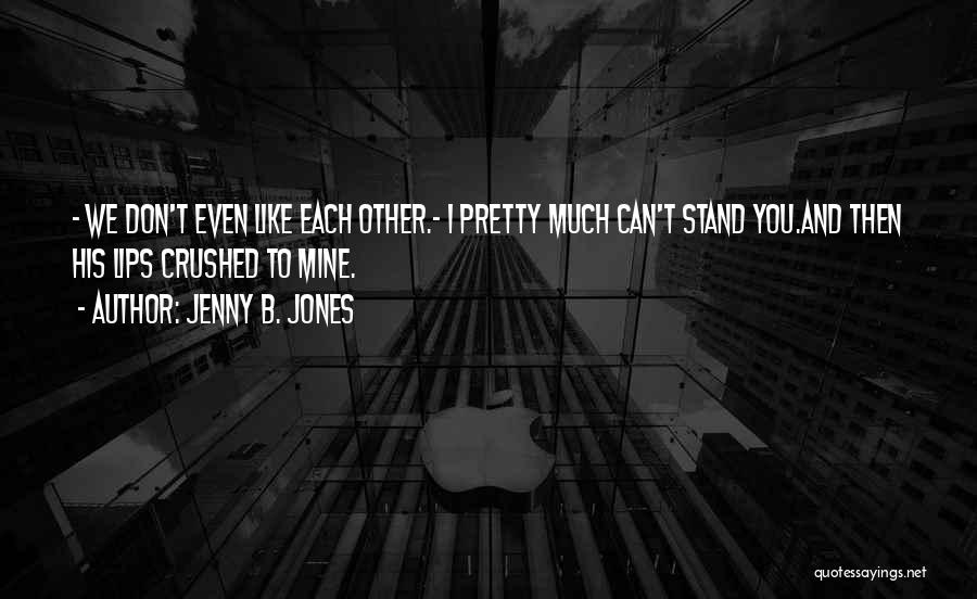 Jenny B. Jones Quotes: - We Don't Even Like Each Other.- I Pretty Much Can't Stand You.and Then His Lips Crushed To Mine.