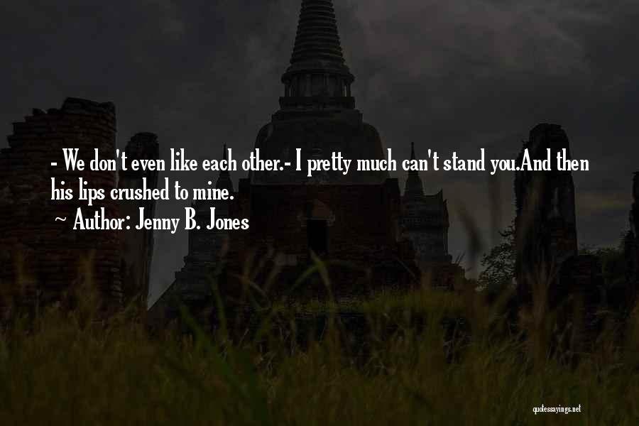 Jenny B. Jones Quotes: - We Don't Even Like Each Other.- I Pretty Much Can't Stand You.and Then His Lips Crushed To Mine.