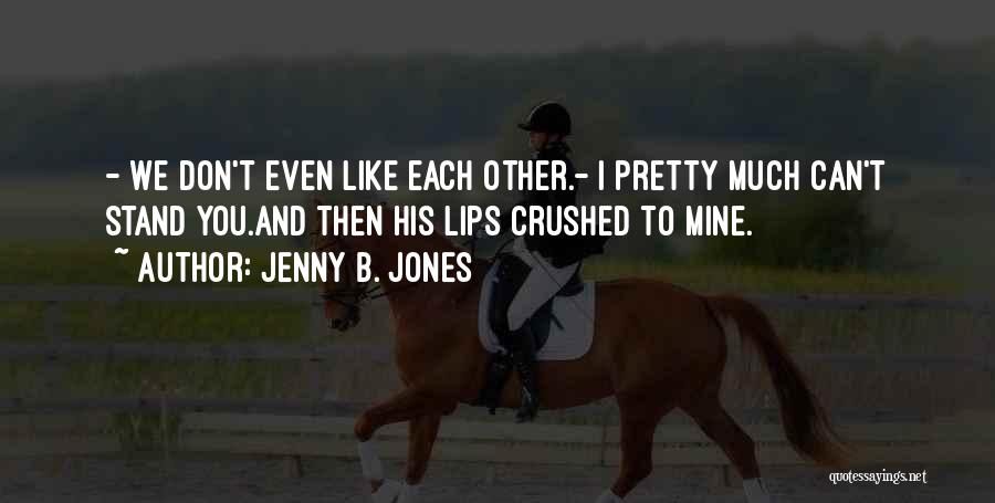 Jenny B. Jones Quotes: - We Don't Even Like Each Other.- I Pretty Much Can't Stand You.and Then His Lips Crushed To Mine.