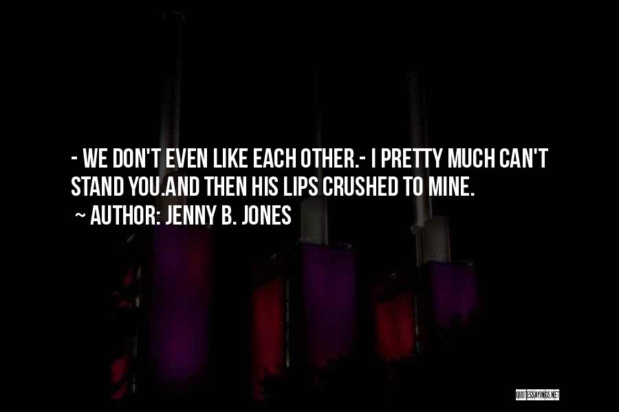 Jenny B. Jones Quotes: - We Don't Even Like Each Other.- I Pretty Much Can't Stand You.and Then His Lips Crushed To Mine.