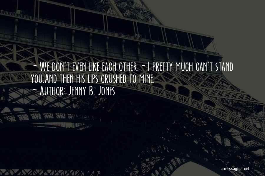 Jenny B. Jones Quotes: - We Don't Even Like Each Other.- I Pretty Much Can't Stand You.and Then His Lips Crushed To Mine.