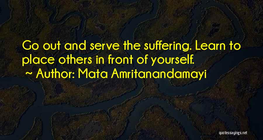 Mata Amritanandamayi Quotes: Go Out And Serve The Suffering. Learn To Place Others In Front Of Yourself.