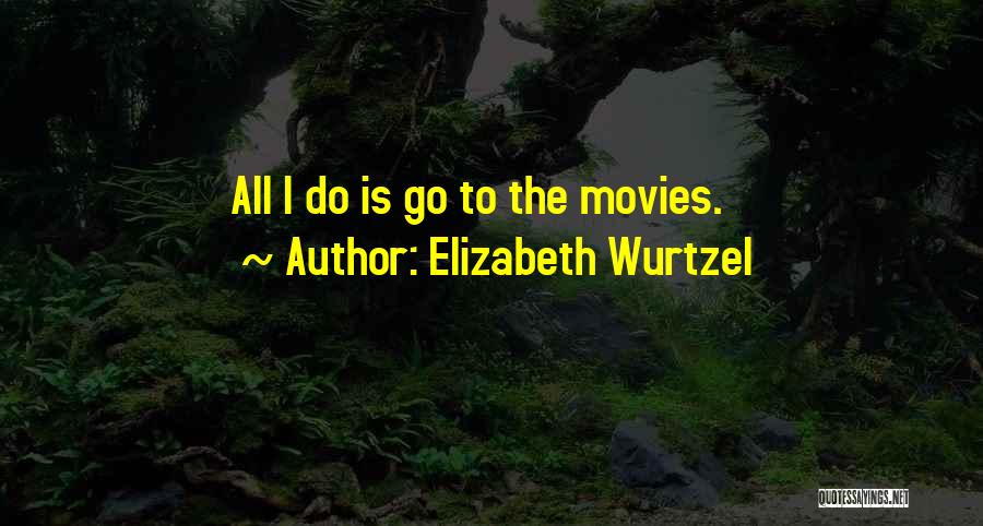 Elizabeth Wurtzel Quotes: All I Do Is Go To The Movies.