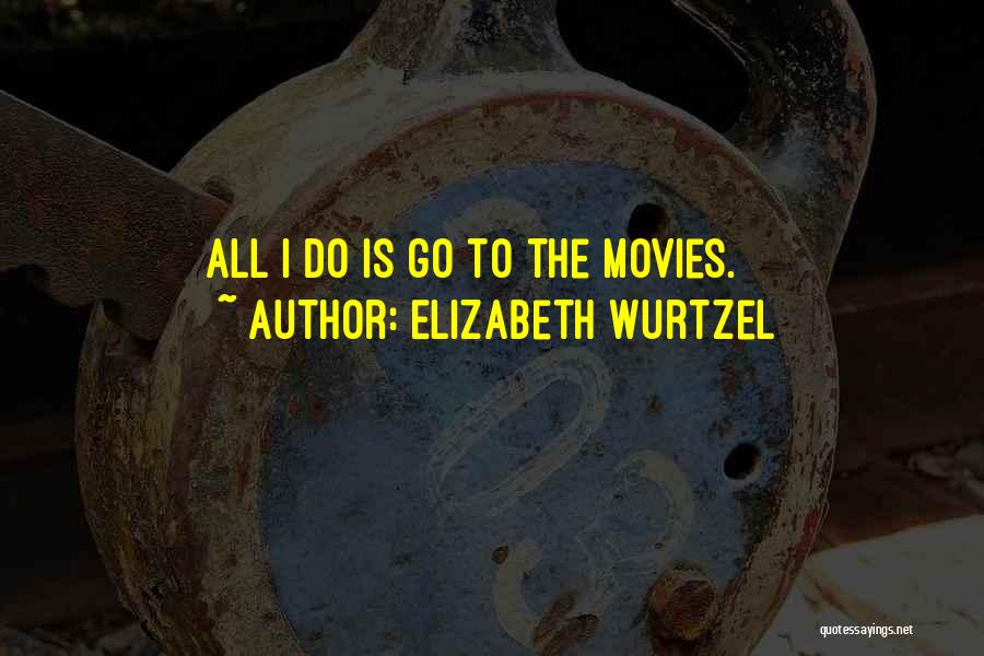 Elizabeth Wurtzel Quotes: All I Do Is Go To The Movies.