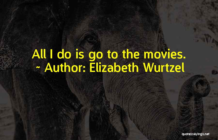 Elizabeth Wurtzel Quotes: All I Do Is Go To The Movies.