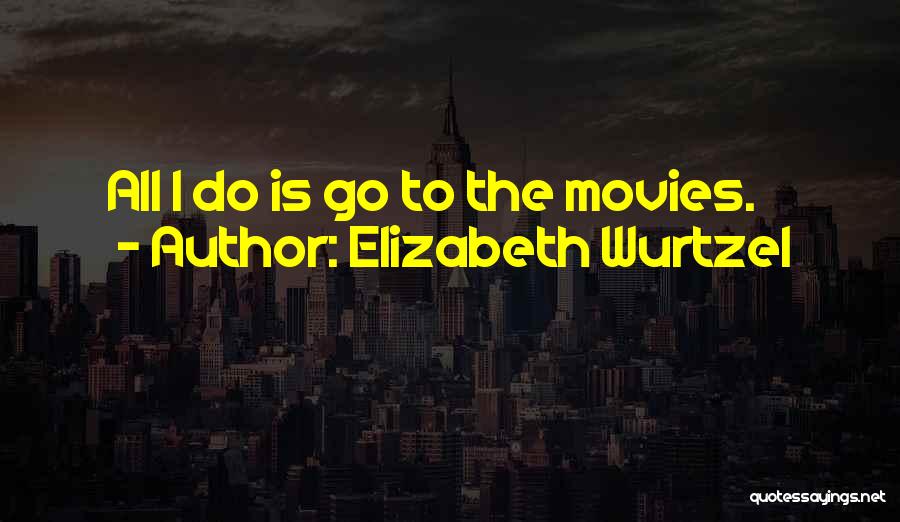 Elizabeth Wurtzel Quotes: All I Do Is Go To The Movies.