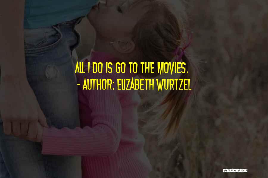 Elizabeth Wurtzel Quotes: All I Do Is Go To The Movies.