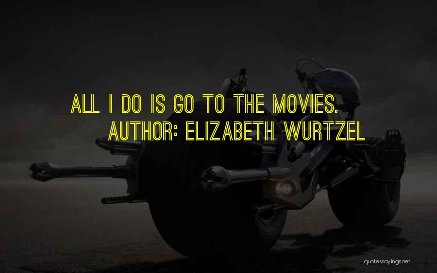 Elizabeth Wurtzel Quotes: All I Do Is Go To The Movies.