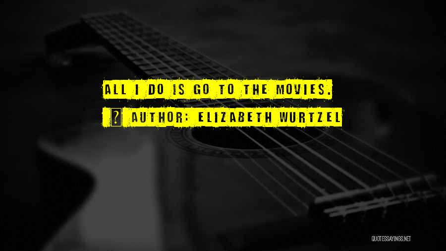 Elizabeth Wurtzel Quotes: All I Do Is Go To The Movies.