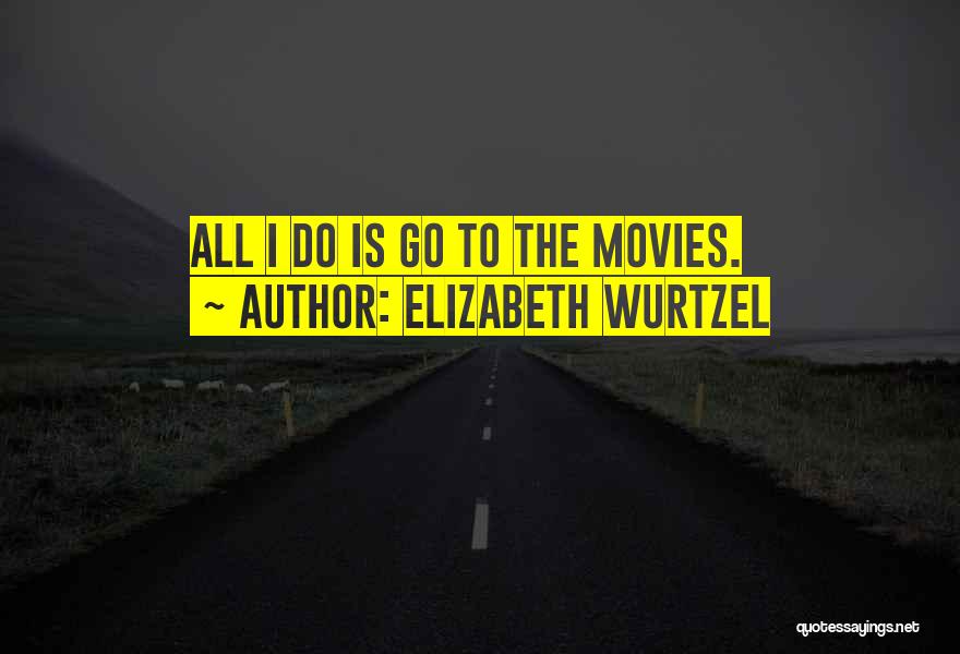 Elizabeth Wurtzel Quotes: All I Do Is Go To The Movies.