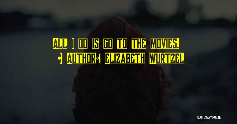 Elizabeth Wurtzel Quotes: All I Do Is Go To The Movies.