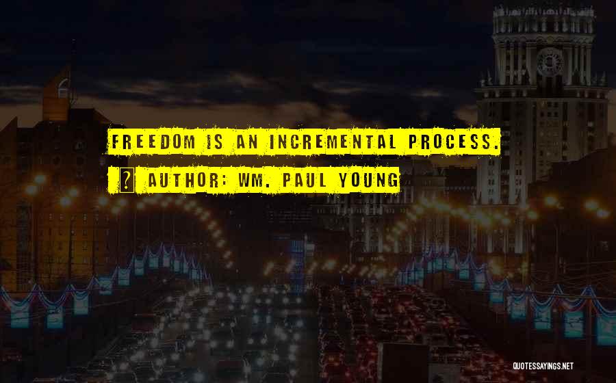 Wm. Paul Young Quotes: Freedom Is An Incremental Process.