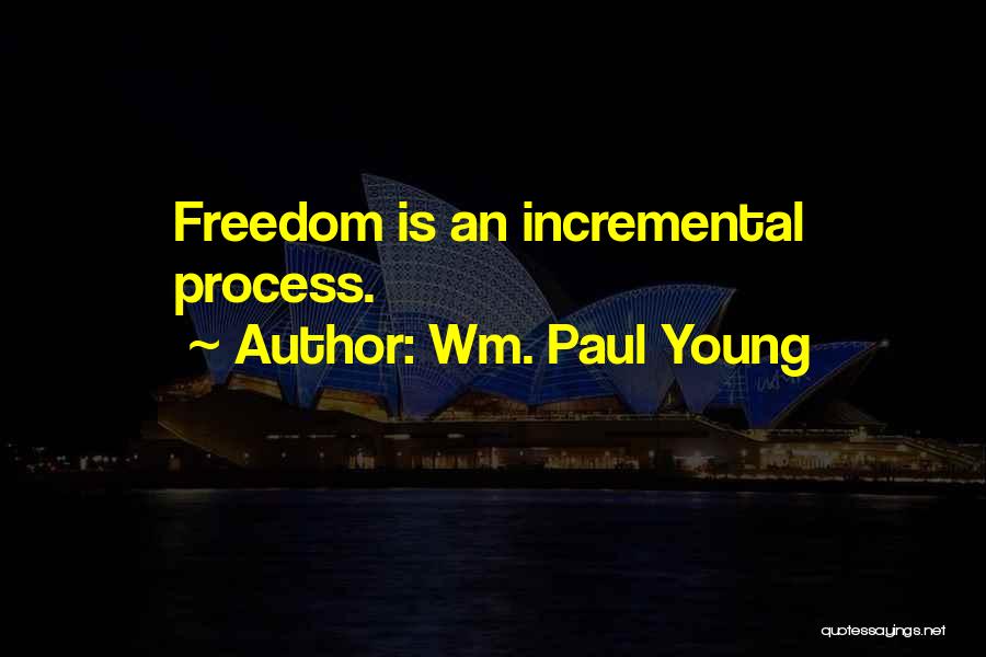 Wm. Paul Young Quotes: Freedom Is An Incremental Process.