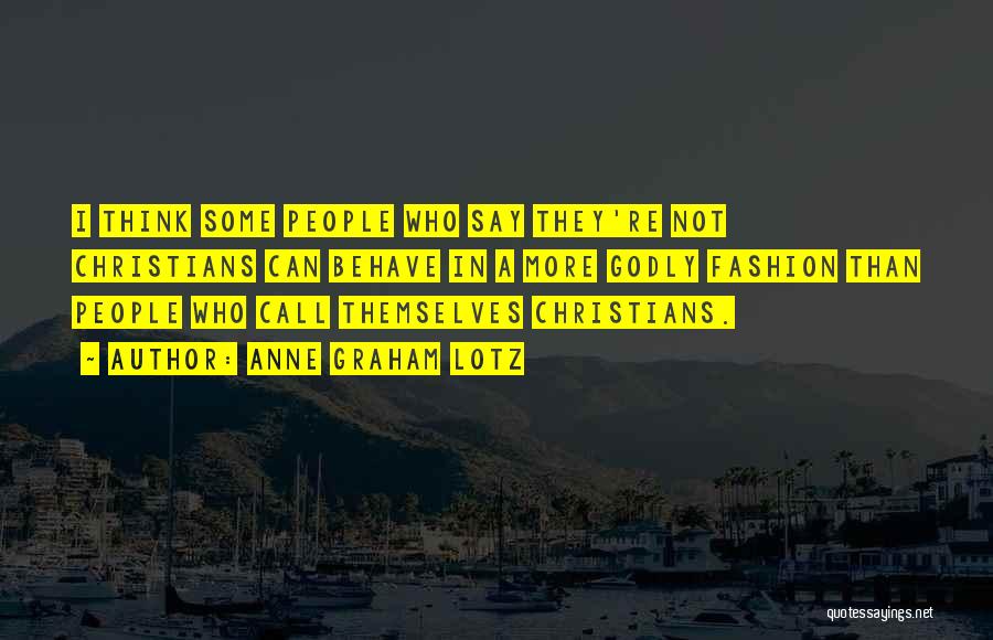 Anne Graham Lotz Quotes: I Think Some People Who Say They're Not Christians Can Behave In A More Godly Fashion Than People Who Call