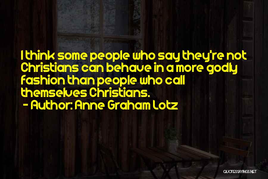 Anne Graham Lotz Quotes: I Think Some People Who Say They're Not Christians Can Behave In A More Godly Fashion Than People Who Call