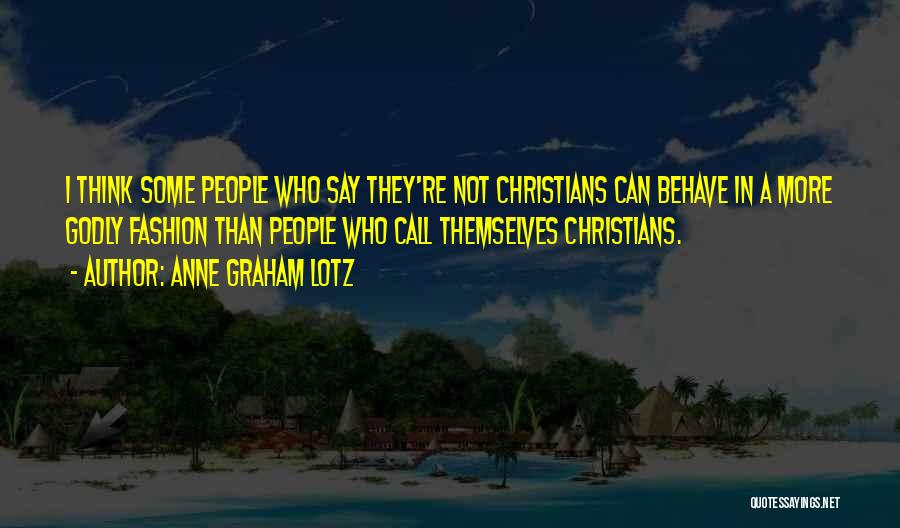Anne Graham Lotz Quotes: I Think Some People Who Say They're Not Christians Can Behave In A More Godly Fashion Than People Who Call