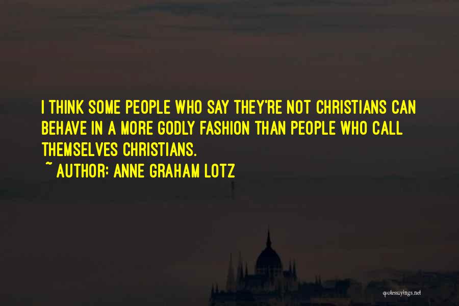 Anne Graham Lotz Quotes: I Think Some People Who Say They're Not Christians Can Behave In A More Godly Fashion Than People Who Call