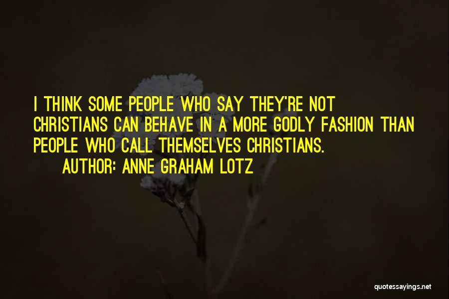 Anne Graham Lotz Quotes: I Think Some People Who Say They're Not Christians Can Behave In A More Godly Fashion Than People Who Call