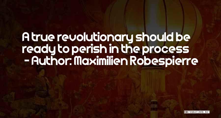 Maximilien Robespierre Quotes: A True Revolutionary Should Be Ready To Perish In The Process