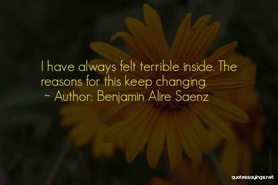 Benjamin Alire Saenz Quotes: I Have Always Felt Terrible Inside. The Reasons For This Keep Changing.