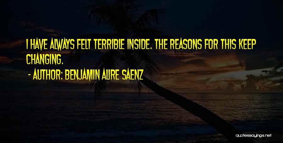 Benjamin Alire Saenz Quotes: I Have Always Felt Terrible Inside. The Reasons For This Keep Changing.