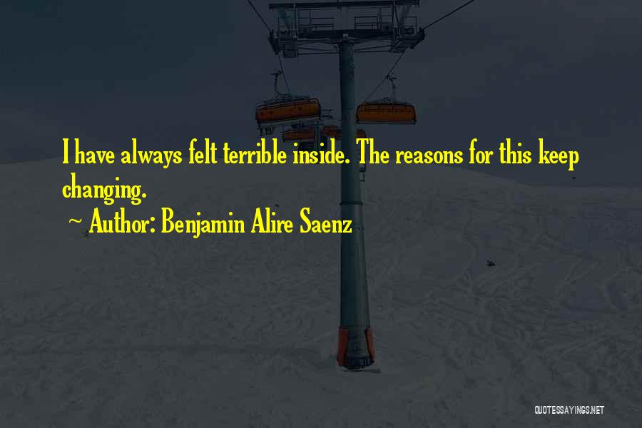 Benjamin Alire Saenz Quotes: I Have Always Felt Terrible Inside. The Reasons For This Keep Changing.