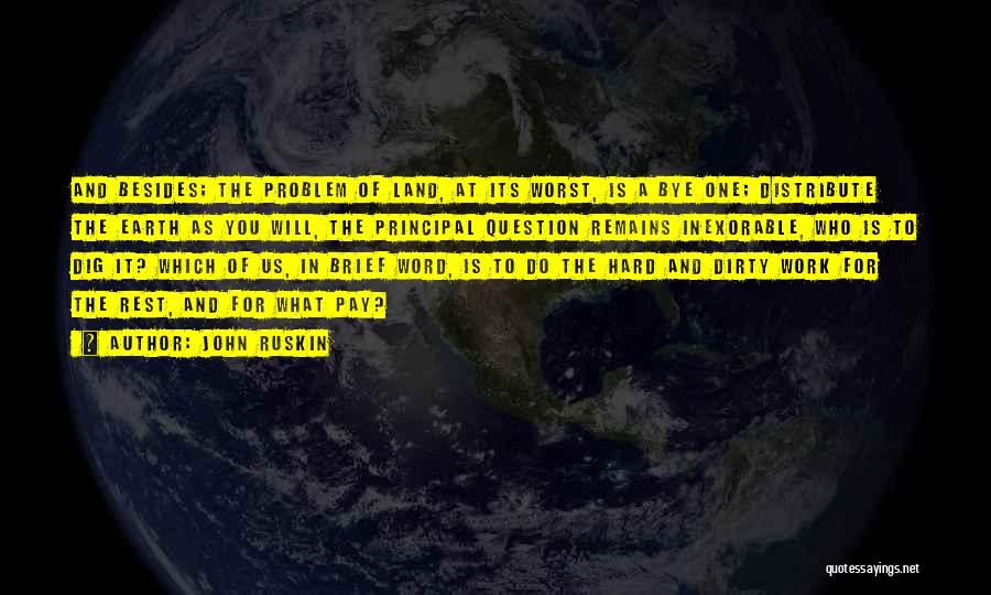 John Ruskin Quotes: And Besides; The Problem Of Land, At Its Worst, Is A Bye One; Distribute The Earth As You Will, The