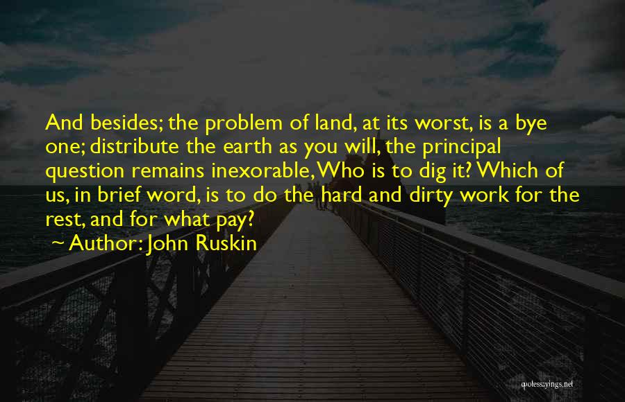 John Ruskin Quotes: And Besides; The Problem Of Land, At Its Worst, Is A Bye One; Distribute The Earth As You Will, The