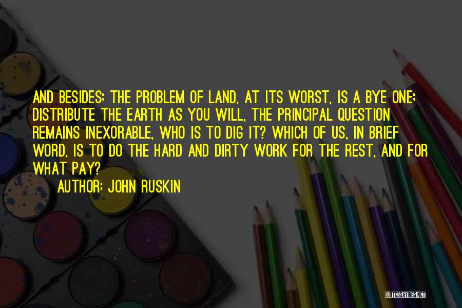 John Ruskin Quotes: And Besides; The Problem Of Land, At Its Worst, Is A Bye One; Distribute The Earth As You Will, The