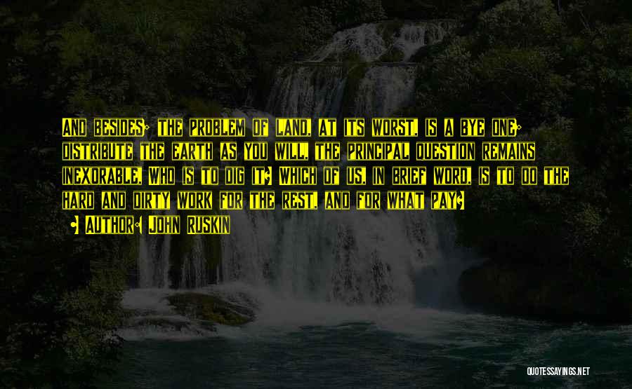 John Ruskin Quotes: And Besides; The Problem Of Land, At Its Worst, Is A Bye One; Distribute The Earth As You Will, The