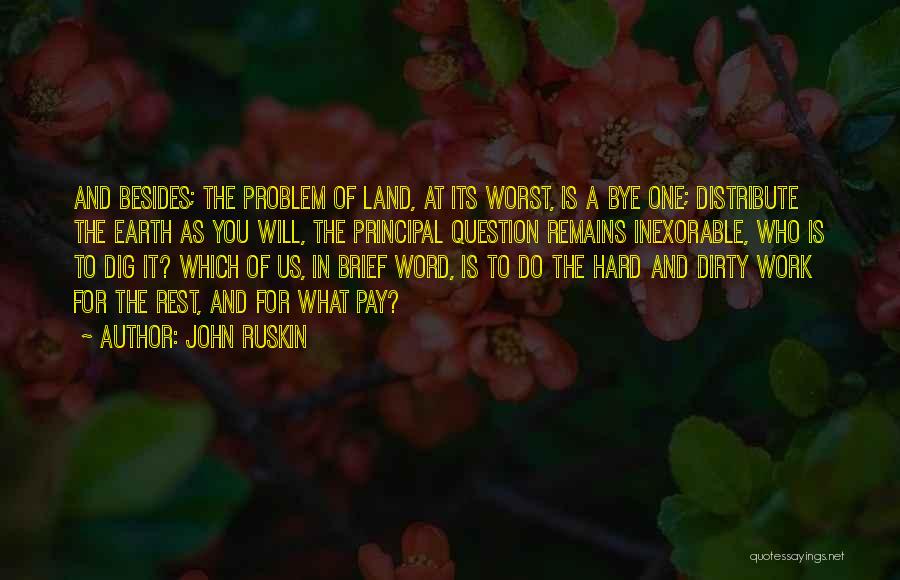 John Ruskin Quotes: And Besides; The Problem Of Land, At Its Worst, Is A Bye One; Distribute The Earth As You Will, The