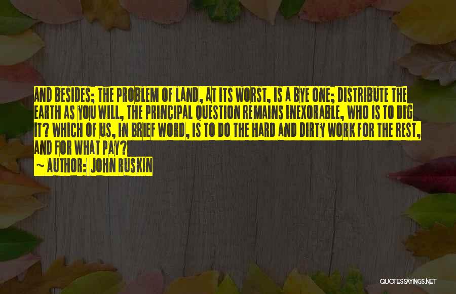 John Ruskin Quotes: And Besides; The Problem Of Land, At Its Worst, Is A Bye One; Distribute The Earth As You Will, The