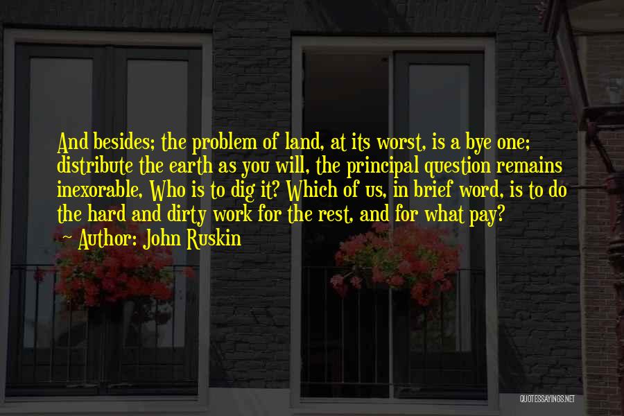 John Ruskin Quotes: And Besides; The Problem Of Land, At Its Worst, Is A Bye One; Distribute The Earth As You Will, The