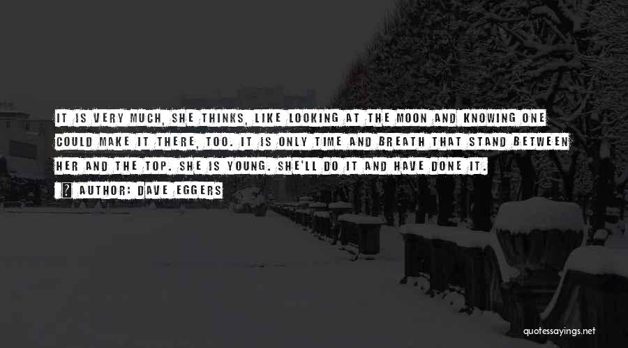 Dave Eggers Quotes: It Is Very Much, She Thinks, Like Looking At The Moon And Knowing One Could Make It There, Too. It