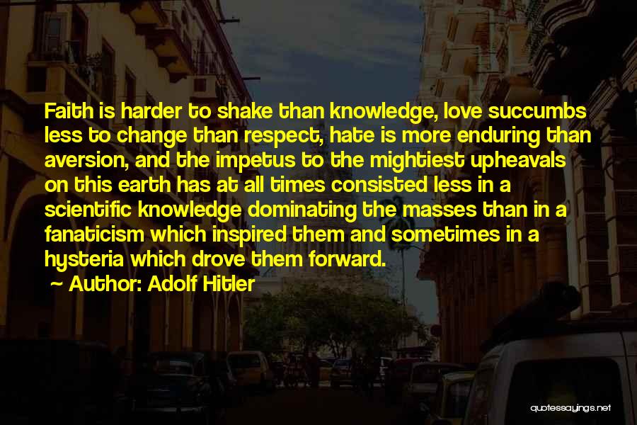 Adolf Hitler Quotes: Faith Is Harder To Shake Than Knowledge, Love Succumbs Less To Change Than Respect, Hate Is More Enduring Than Aversion,