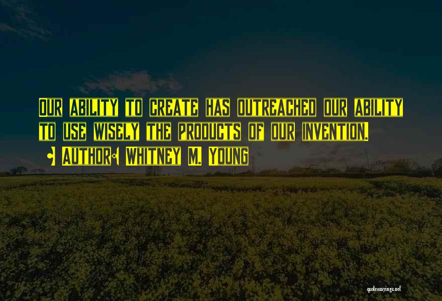 Whitney M. Young Quotes: Our Ability To Create Has Outreached Our Ability To Use Wisely The Products Of Our Invention.