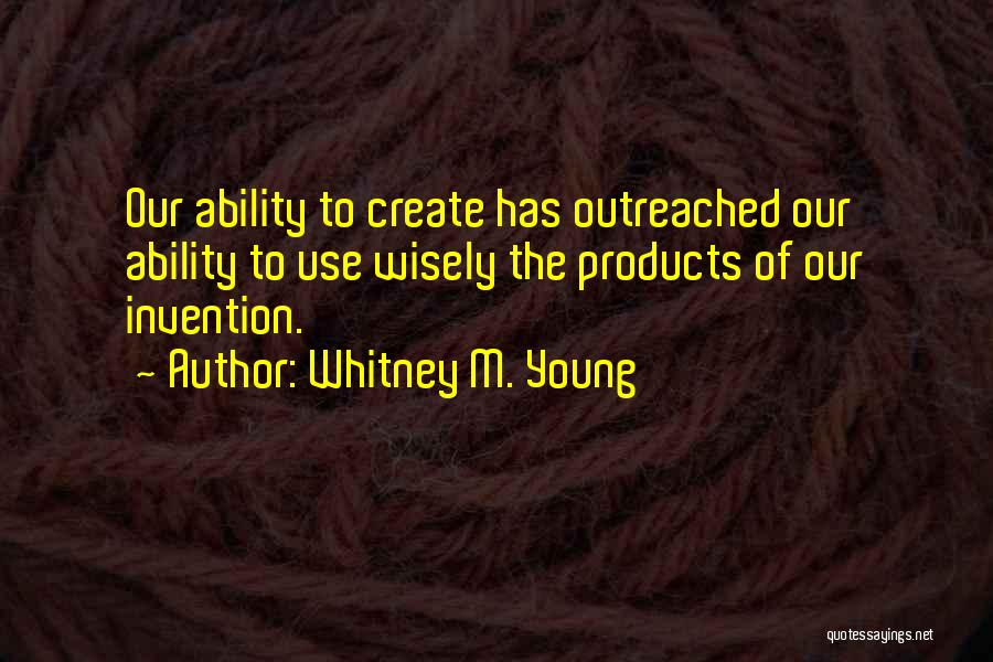 Whitney M. Young Quotes: Our Ability To Create Has Outreached Our Ability To Use Wisely The Products Of Our Invention.