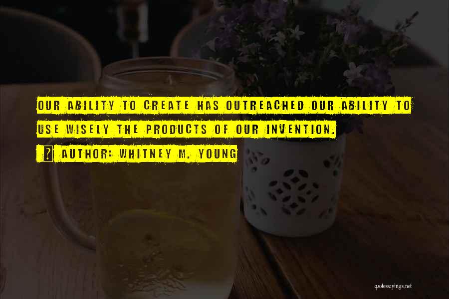 Whitney M. Young Quotes: Our Ability To Create Has Outreached Our Ability To Use Wisely The Products Of Our Invention.