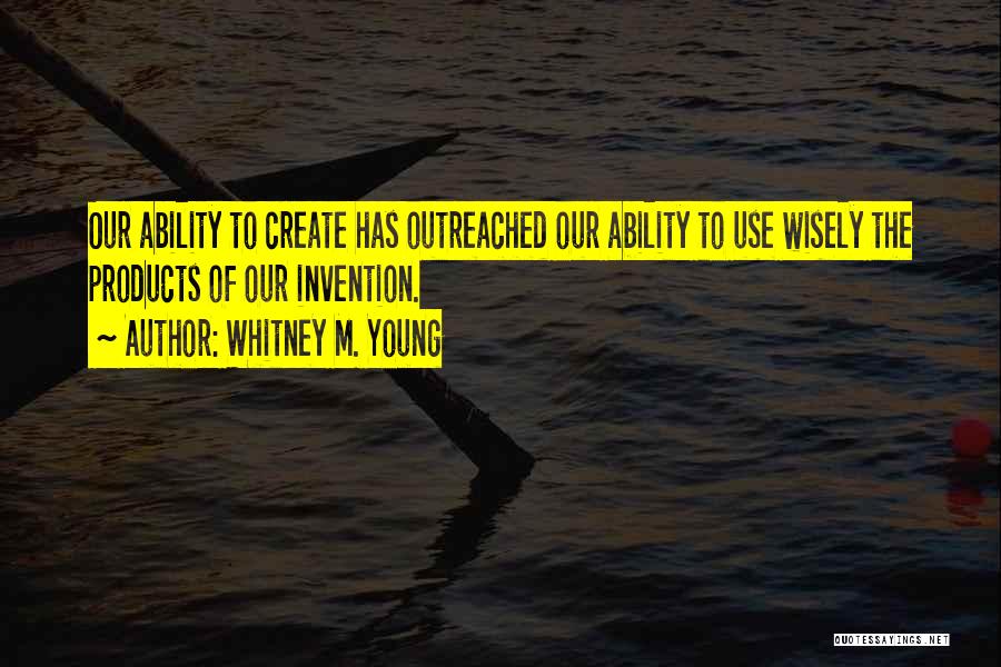 Whitney M. Young Quotes: Our Ability To Create Has Outreached Our Ability To Use Wisely The Products Of Our Invention.