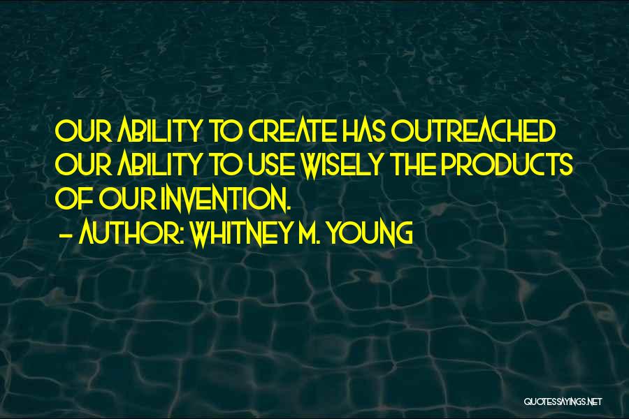 Whitney M. Young Quotes: Our Ability To Create Has Outreached Our Ability To Use Wisely The Products Of Our Invention.
