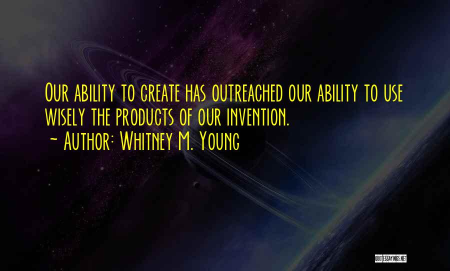 Whitney M. Young Quotes: Our Ability To Create Has Outreached Our Ability To Use Wisely The Products Of Our Invention.