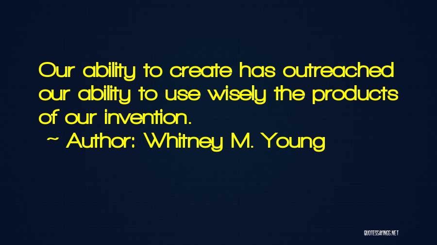 Whitney M. Young Quotes: Our Ability To Create Has Outreached Our Ability To Use Wisely The Products Of Our Invention.