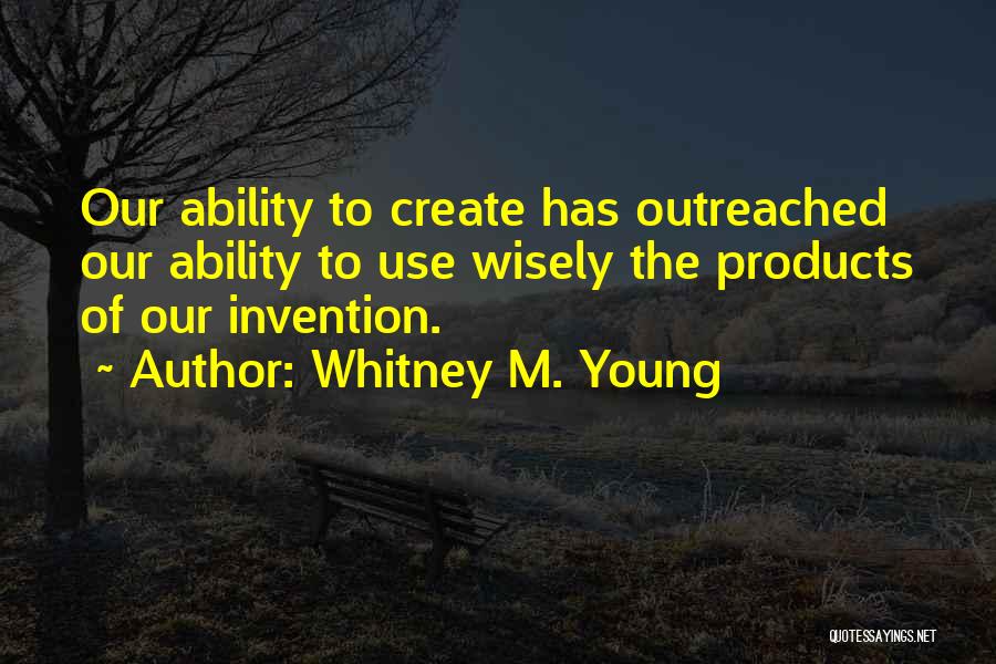 Whitney M. Young Quotes: Our Ability To Create Has Outreached Our Ability To Use Wisely The Products Of Our Invention.